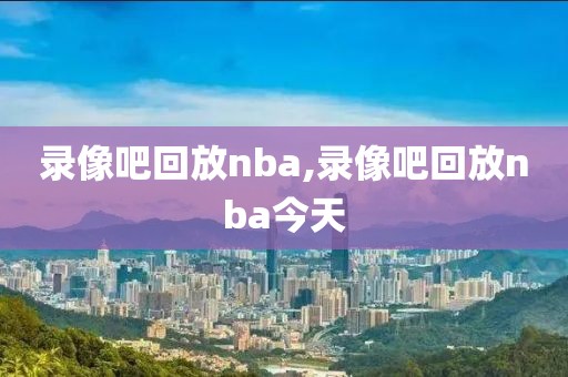 录像吧回放nba,录像吧回放nba今天
