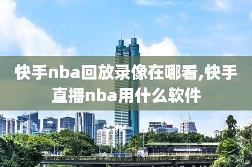 快手nba回放录像在哪看,快手直播nba用什么软件