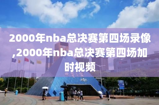 2000年nba总决赛第四场录像,2000年nba总决赛第四场加时视频