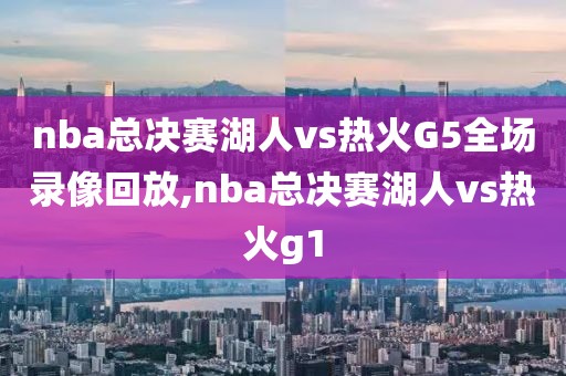 nba总决赛湖人vs热火G5全场录像回放,nba总决赛湖人vs热火g1