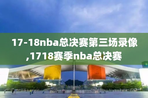 17-18nba总决赛第三场录像,1718赛季nba总决赛