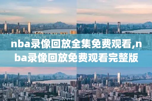 nba录像回放全集免费观看,nba录像回放免费观看完整版