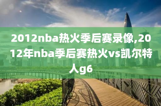 2012nba热火季后赛录像,2012年nba季后赛热火vs凯尔特人g6