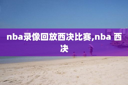 nba录像回放西决比赛,nba 西决