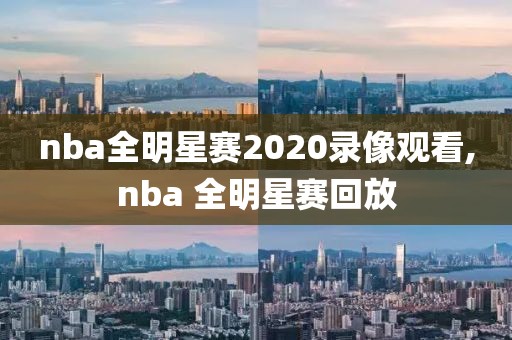 nba全明星赛2020录像观看,nba 全明星赛回放