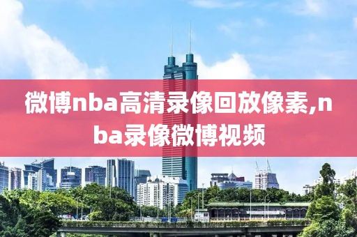 微博nba高清录像回放像素,nba录像微博视频