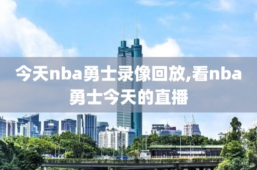 今天nba勇士录像回放,看nba勇士今天的直播