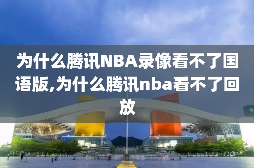 为什么腾讯NBA录像看不了国语版,为什么腾讯nba看不了回放
