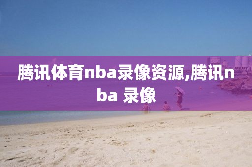 腾讯体育nba录像资源,腾讯nba 录像