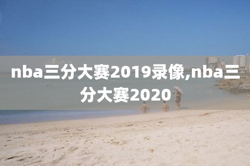 nba三分大赛2019录像,nba三分大赛2020