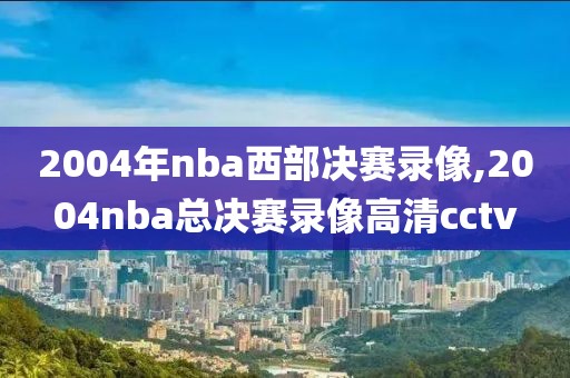 2004年nba西部决赛录像,2004nba总决赛录像高清cctv