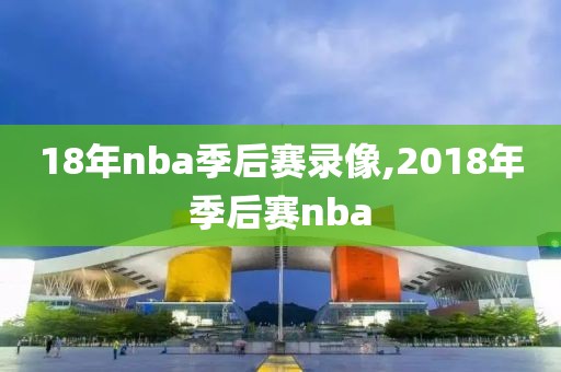 18年nba季后赛录像,2018年季后赛nba