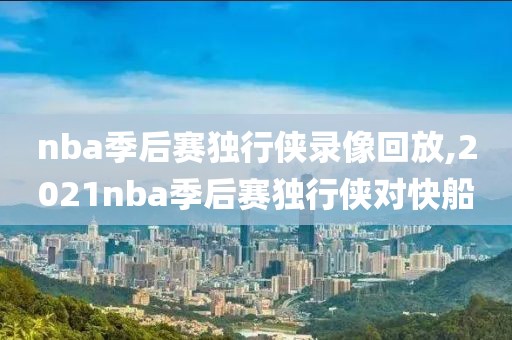nba季后赛独行侠录像回放,2021nba季后赛独行侠对快船