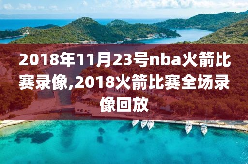 2018年11月23号nba火箭比赛录像,2018火箭比赛全场录像回放