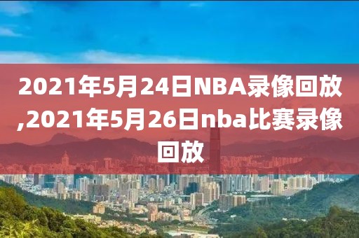 2021年5月24日NBA录像回放,2021年5月26日nba比赛录像回放