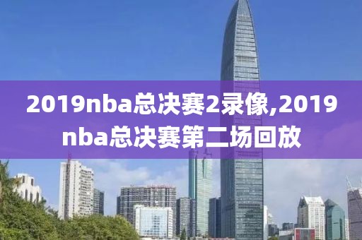 2019nba总决赛2录像,2019nba总决赛第二场回放