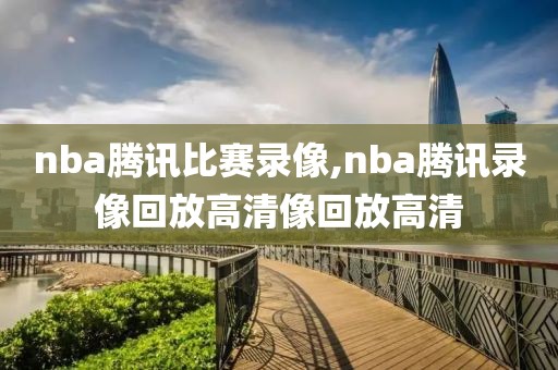 nba腾讯比赛录像,nba腾讯录像回放高清像回放高清