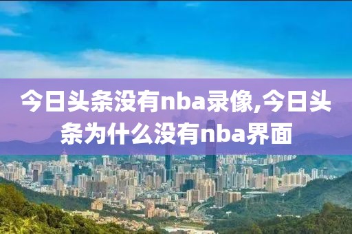 今日头条没有nba录像,今日头条为什么没有nba界面
