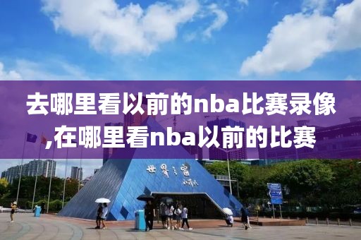 去哪里看以前的nba比赛录像,在哪里看nba以前的比赛