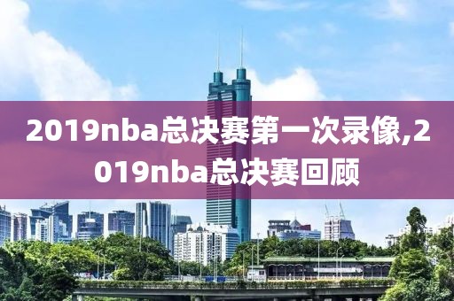 2019nba总决赛第一次录像,2019nba总决赛回顾