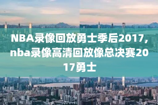 NBA录像回放勇士季后2017,nba录像高清回放像总决赛2017勇士