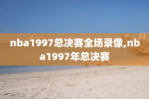 nba1997总决赛全场录像,nba1997年总决赛