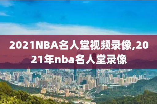 2021NBA名人堂视频录像,2021年nba名人堂录像