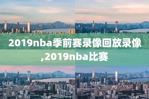 2019nba季前赛录像回放录像,2019nba比赛