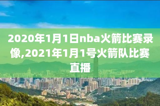 2020年1月1日nba火箭比赛录像,2021年1月1号火箭队比赛直播
