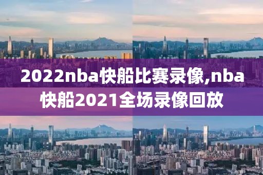2022nba快船比赛录像,nba快船2021全场录像回放