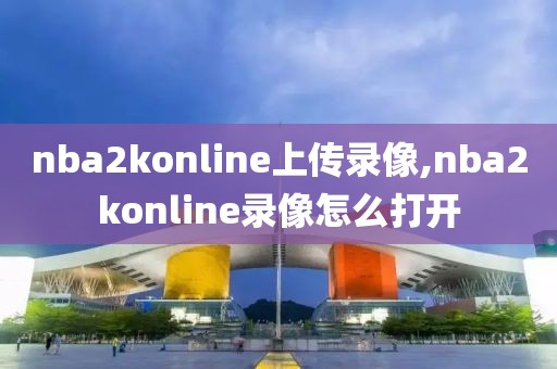 nba2konline上传录像,nba2konline录像怎么打开