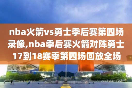 nba火箭vs勇士季后赛第四场录像,nba季后赛火箭对阵勇士17到18赛季第四场回放全场