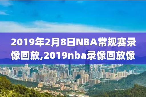 2019年2月8日NBA常规赛录像回放,2019nba录像回放像