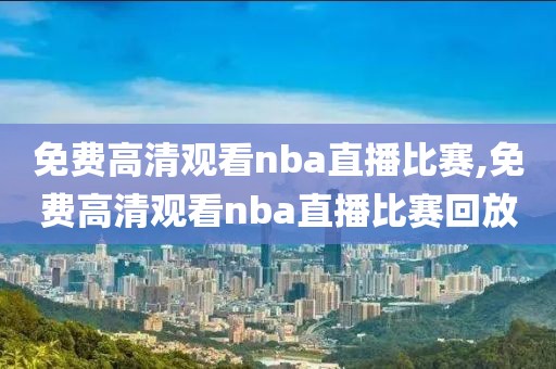 免费高清观看nba直播比赛,免费高清观看nba直播比赛回放