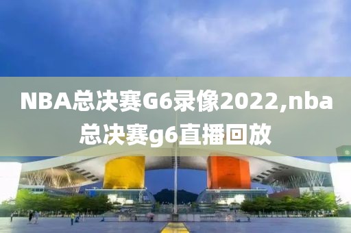 NBA总决赛G6录像2022,nba总决赛g6直播回放