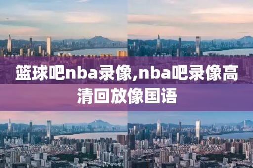 篮球吧nba录像,nba吧录像高清回放像国语