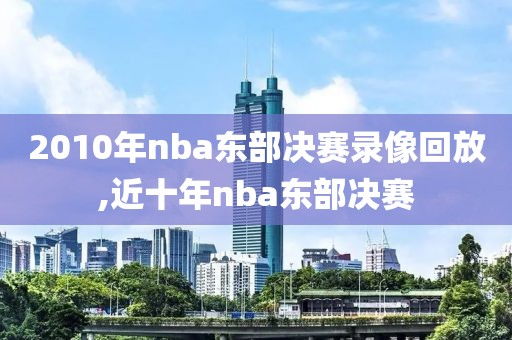 2010年nba东部决赛录像回放,近十年nba东部决赛