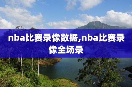 nba比赛录像数据,nba比赛录像全场录