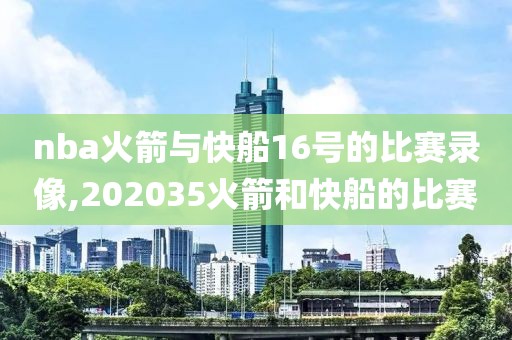 nba火箭与快船16号的比赛录像,202035火箭和快船的比赛