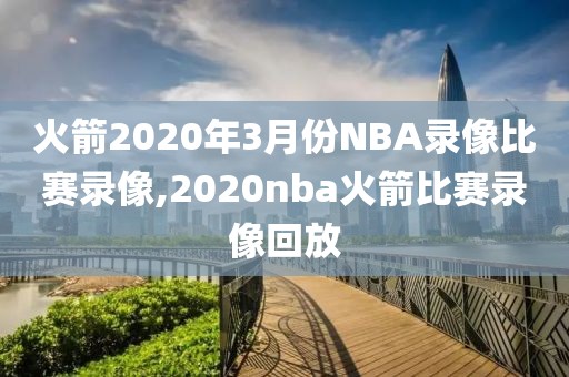 火箭2020年3月份NBA录像比赛录像,2020nba火箭比赛录像回放