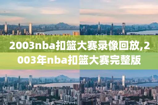 2003nba扣篮大赛录像回放,2003年nba扣篮大赛完整版