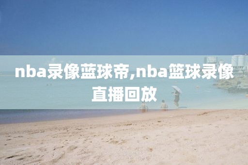 nba录像蓝球帝,nba篮球录像直播回放