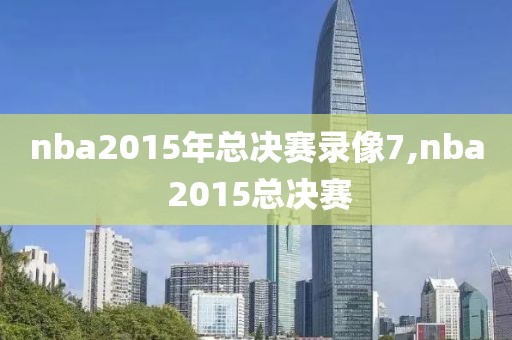 nba2015年总决赛录像7,nba 2015总决赛