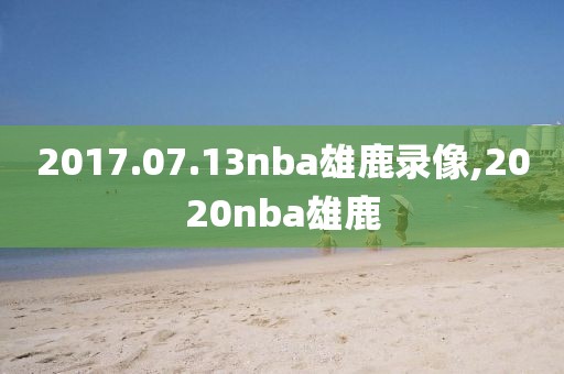 2017.07.13nba雄鹿录像,2020nba雄鹿