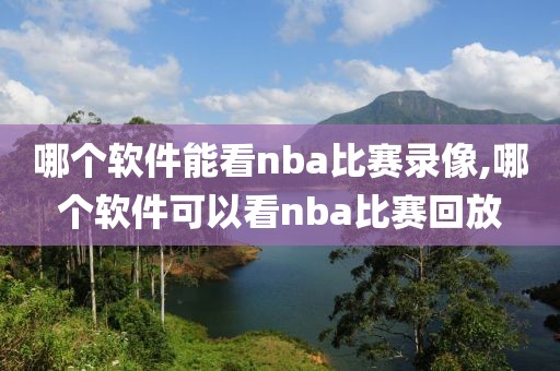 哪个软件能看nba比赛录像,哪个软件可以看nba比赛回放