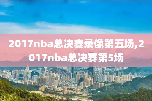 2017nba总决赛录像第五场,2017nba总决赛第5场