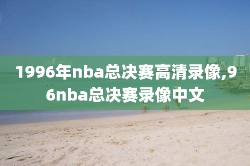 1996年nba总决赛高清录像,96nba总决赛录像中文