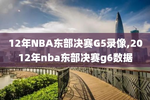 12年NBA东部决赛G5录像,2012年nba东部决赛g6数据