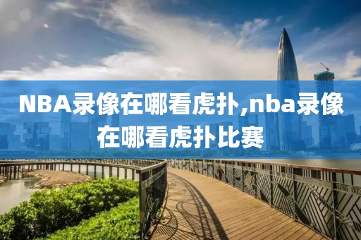 NBA录像在哪看虎扑,nba录像在哪看虎扑比赛