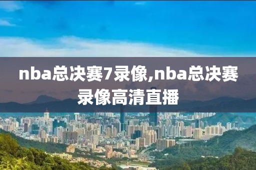 nba总决赛7录像,nba总决赛录像高清直播
